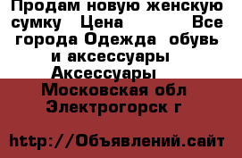 Продам новую женскую сумку › Цена ­ 1 500 - Все города Одежда, обувь и аксессуары » Аксессуары   . Московская обл.,Электрогорск г.